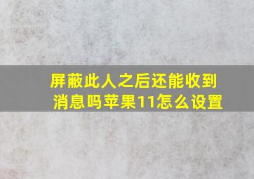 屏蔽此人之后还能收到消息吗苹果11怎么设置