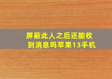 屏蔽此人之后还能收到消息吗苹果13手机