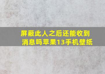 屏蔽此人之后还能收到消息吗苹果13手机壁纸