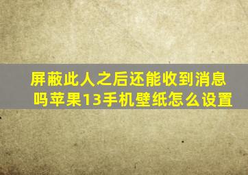 屏蔽此人之后还能收到消息吗苹果13手机壁纸怎么设置