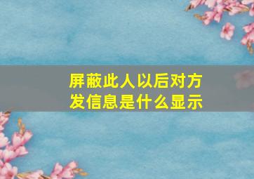 屏蔽此人以后对方发信息是什么显示