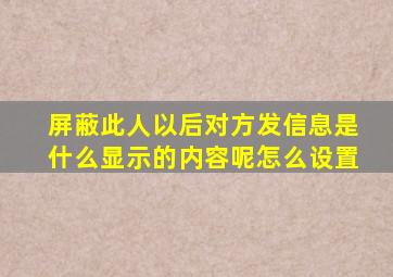 屏蔽此人以后对方发信息是什么显示的内容呢怎么设置