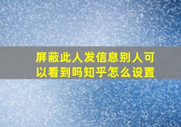 屏蔽此人发信息别人可以看到吗知乎怎么设置