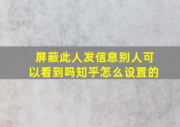 屏蔽此人发信息别人可以看到吗知乎怎么设置的