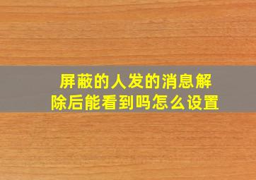 屏蔽的人发的消息解除后能看到吗怎么设置