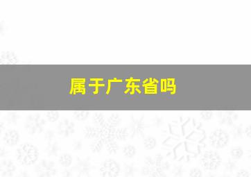 属于广东省吗