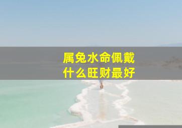 属兔水命佩戴什么旺财最好