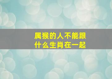 属猴的人不能跟什么生肖在一起