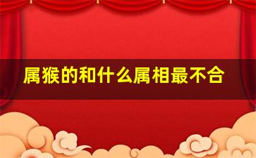 属猴的和什么属相最不合