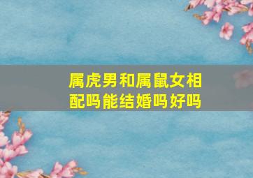 属虎男和属鼠女相配吗能结婚吗好吗