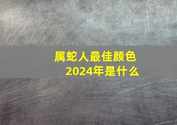 属蛇人最佳颜色2024年是什么