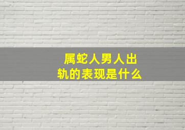 属蛇人男人出轨的表现是什么