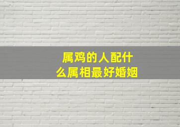 属鸡的人配什么属相最好婚姻