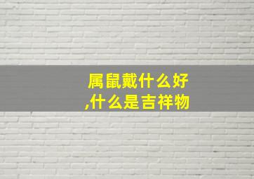 属鼠戴什么好,什么是吉祥物