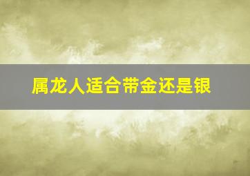 属龙人适合带金还是银