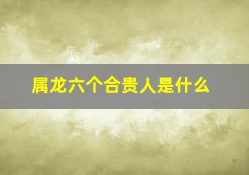 属龙六个合贵人是什么