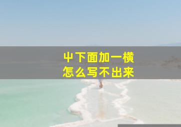 屮下面加一横怎么写不出来