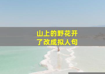 山上的野花开了改成拟人句