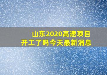 山东2020高速项目开工了吗今天最新消息