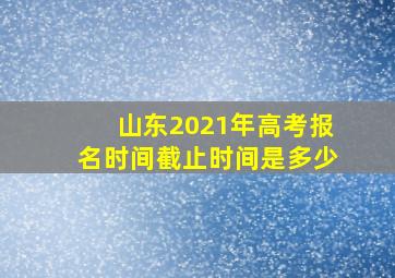 山东2021年高考报名时间截止时间是多少