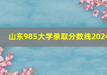 山东985大学录取分数线2024