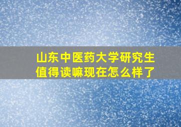 山东中医药大学研究生值得读嘛现在怎么样了