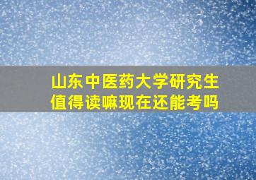 山东中医药大学研究生值得读嘛现在还能考吗