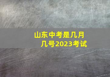 山东中考是几月几号2023考试