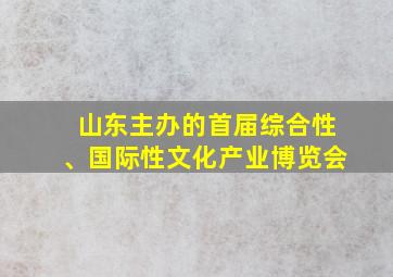 山东主办的首届综合性、国际性文化产业博览会