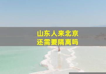 山东人来北京还需要隔离吗