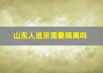 山东人进京需要隔离吗