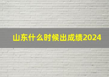 山东什么时候出成绩2024