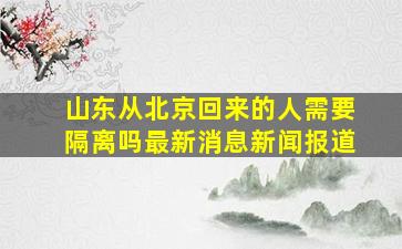 山东从北京回来的人需要隔离吗最新消息新闻报道