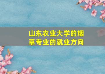 山东农业大学的烟草专业的就业方向