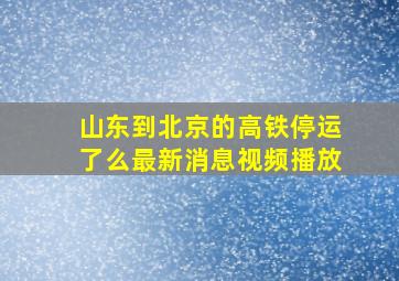 山东到北京的高铁停运了么最新消息视频播放