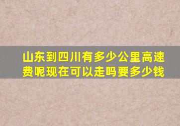 山东到四川有多少公里高速费呢现在可以走吗要多少钱