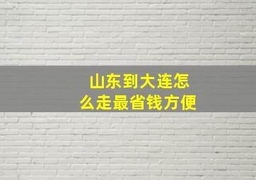 山东到大连怎么走最省钱方便