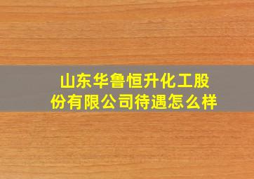 山东华鲁恒升化工股份有限公司待遇怎么样