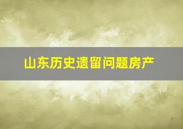 山东历史遗留问题房产