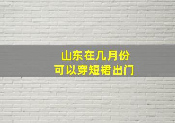 山东在几月份可以穿短裙出门