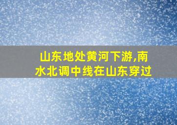 山东地处黄河下游,南水北调中线在山东穿过