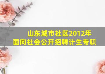 山东城市社区2012年面向社会公开招聘计生专职