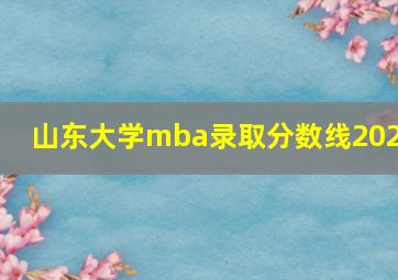 山东大学mba录取分数线2021