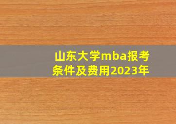 山东大学mba报考条件及费用2023年