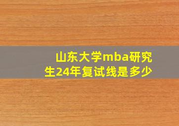 山东大学mba研究生24年复试线是多少