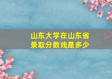 山东大学在山东省录取分数线是多少