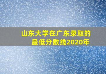 山东大学在广东录取的最低分数线2020年