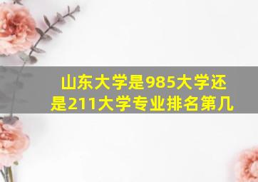 山东大学是985大学还是211大学专业排名第几