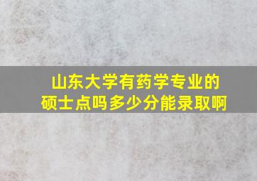 山东大学有药学专业的硕士点吗多少分能录取啊