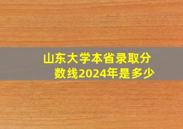 山东大学本省录取分数线2024年是多少